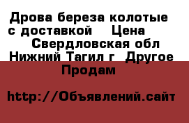 Дрова береза колотые, с доставкой. › Цена ­ 4 000 - Свердловская обл., Нижний Тагил г. Другое » Продам   